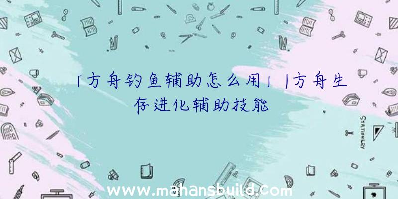 「方舟钓鱼辅助怎么用」|方舟生存进化辅助技能